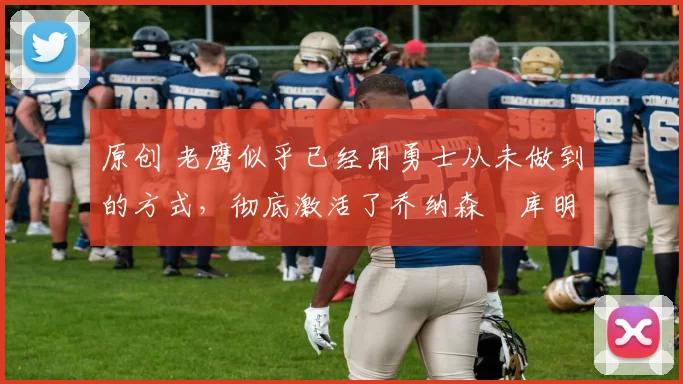 原创 老鹰似乎已经用勇士从未做到的方式，彻底激活了乔纳森・库明加