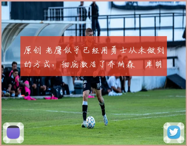 原创 老鹰似乎已经用勇士从未做到的方式,彻底激活了乔纳森・库明加