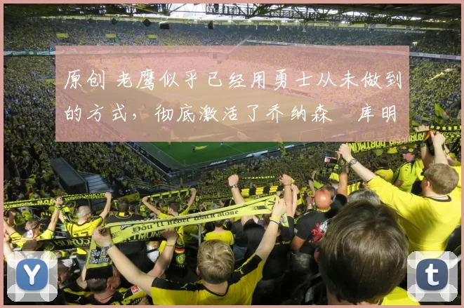 原创 老鹰似乎已经用勇士从未做到的方式，彻底激活了乔纳森・库明加