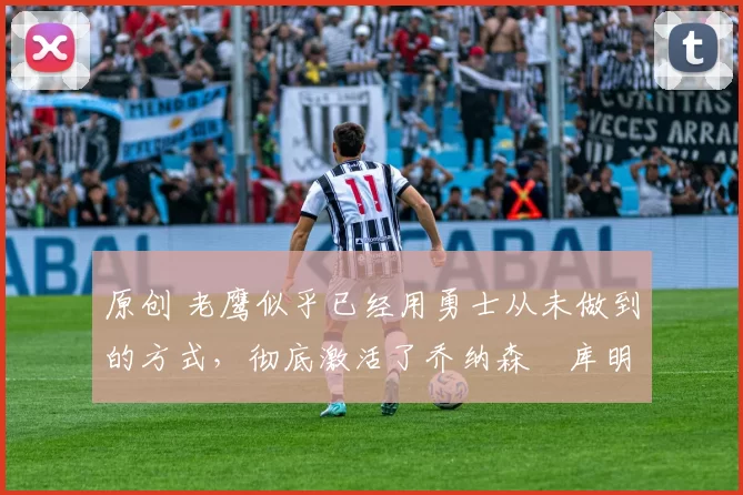 原创 老鹰似乎已经用勇士从未做到的方式，彻底激活了乔纳森・库明加