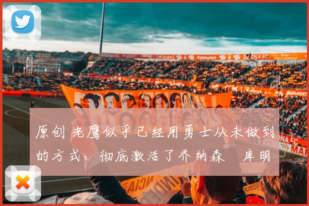 原创 老鹰似乎已经用勇士从未做到的方式,彻底激活了乔纳森・库明加