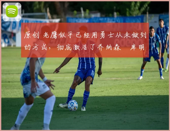 原创 老鹰似乎已经用勇士从未做到的方式,彻底激活了乔纳森・库明加