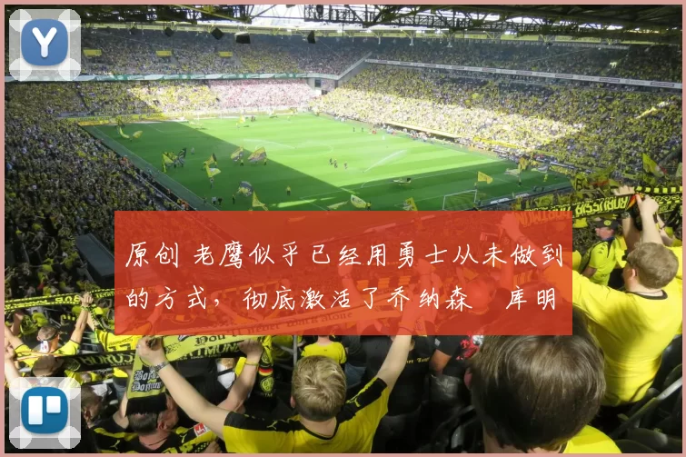 原创 老鹰似乎已经用勇士从未做到的方式，彻底激活了乔纳森・库明加