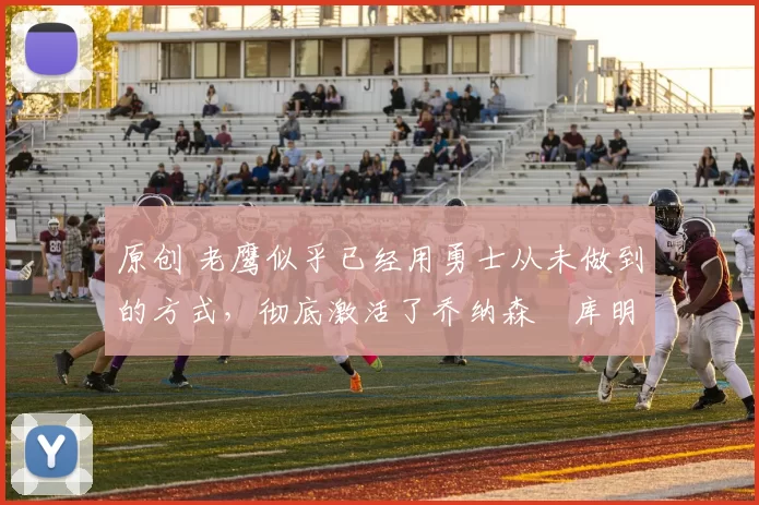 原创 老鹰似乎已经用勇士从未做到的方式,彻底激活了乔纳森・库明加