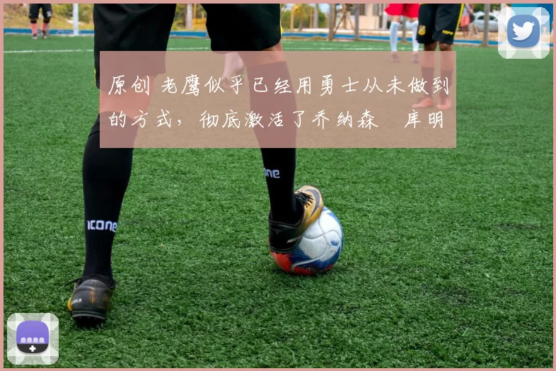 原创 老鹰似乎已经用勇士从未做到的方式,彻底激活了乔纳森・库明加