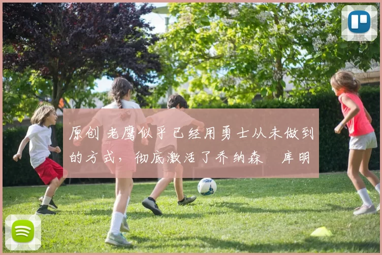 原创 老鹰似乎已经用勇士从未做到的方式，彻底激活了乔纳森・库明加