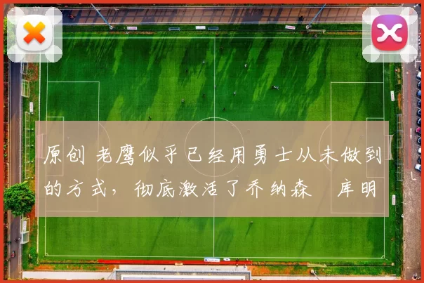 原创 老鹰似乎已经用勇士从未做到的方式，彻底激活了乔纳森・库明加