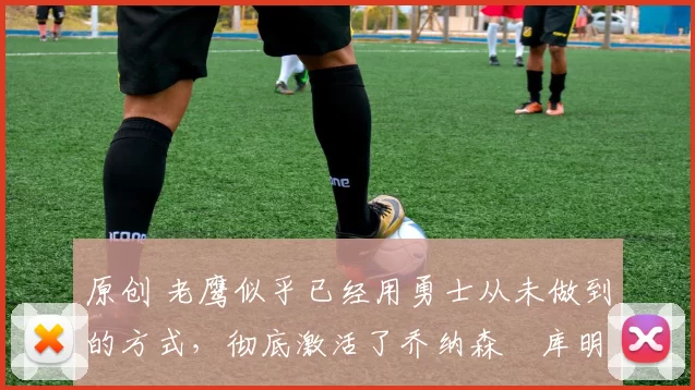 原创 老鹰似乎已经用勇士从未做到的方式，彻底激活了乔纳森・库明加