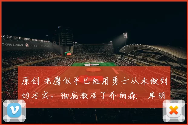 原创 老鹰似乎已经用勇士从未做到的方式，彻底激活了乔纳森・库明加