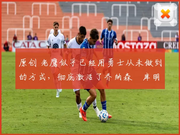 原创 老鹰似乎已经用勇士从未做到的方式,彻底激活了乔纳森・库明加