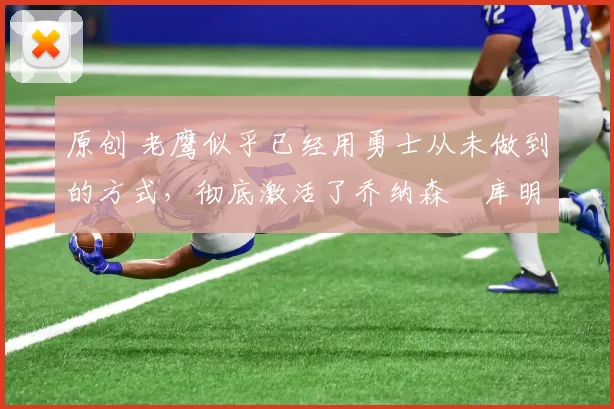 原创 老鹰似乎已经用勇士从未做到的方式,彻底激活了乔纳森・库明加