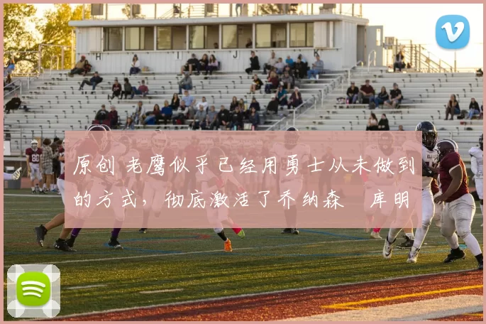 原创 老鹰似乎已经用勇士从未做到的方式,彻底激活了乔纳森・库明加