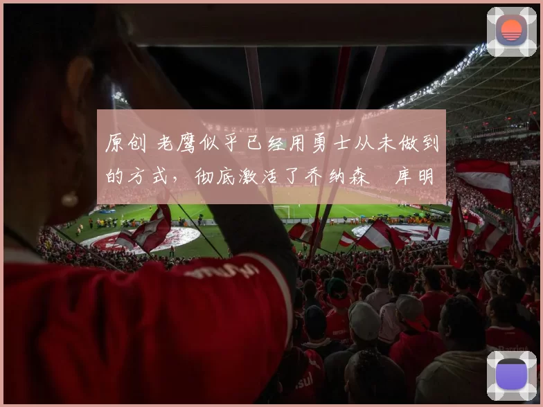 原创 老鹰似乎已经用勇士从未做到的方式，彻底激活了乔纳森・库明加