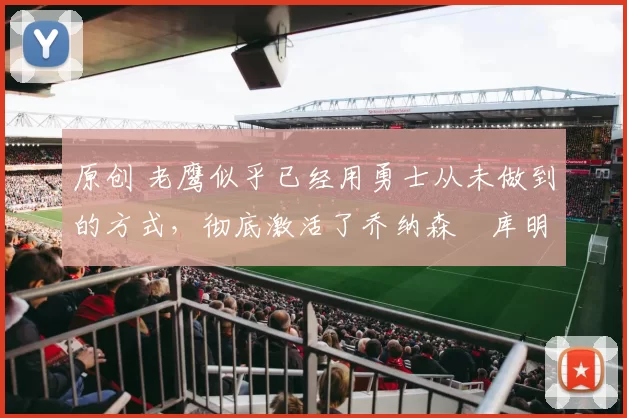 原创 老鹰似乎已经用勇士从未做到的方式，彻底激活了乔纳森・库明加