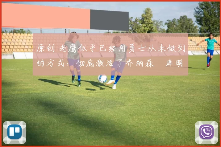 原创 老鹰似乎已经用勇士从未做到的方式，彻底激活了乔纳森・库明加