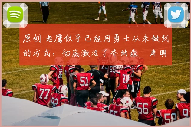 原创 老鹰似乎已经用勇士从未做到的方式,彻底激活了乔纳森・库明加