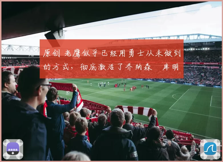 原创 老鹰似乎已经用勇士从未做到的方式,彻底激活了乔纳森・库明加