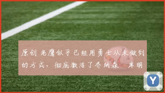 原创 老鹰似乎已经用勇士从未做到的方式,彻底激活了乔纳森・库明加