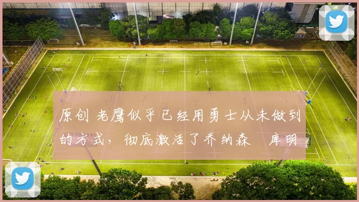 原创 老鹰似乎已经用勇士从未做到的方式,彻底激活了乔纳森・库明加