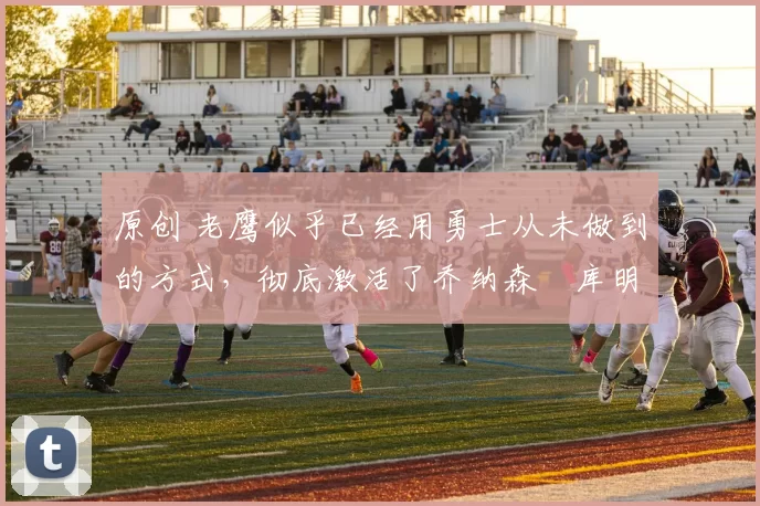 原创 老鹰似乎已经用勇士从未做到的方式，彻底激活了乔纳森・库明加