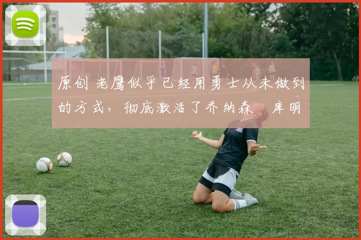 原创 老鹰似乎已经用勇士从未做到的方式，彻底激活了乔纳森・库明加