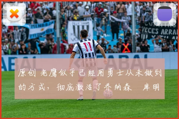 原创 老鹰似乎已经用勇士从未做到的方式，彻底激活了乔纳森・库明加