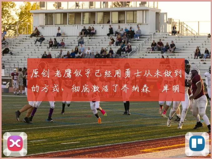 原创 老鹰似乎已经用勇士从未做到的方式，彻底激活了乔纳森・库明加