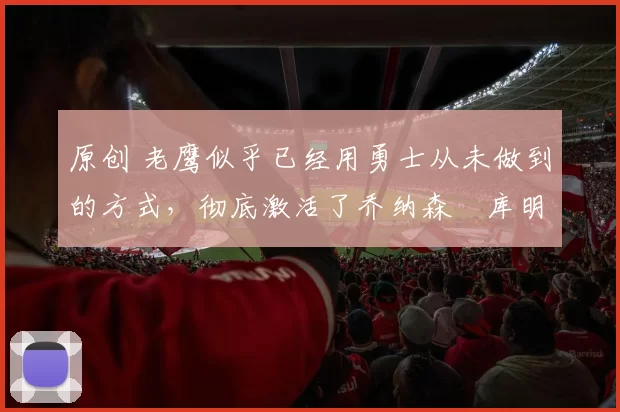 原创 老鹰似乎已经用勇士从未做到的方式,彻底激活了乔纳森・库明加