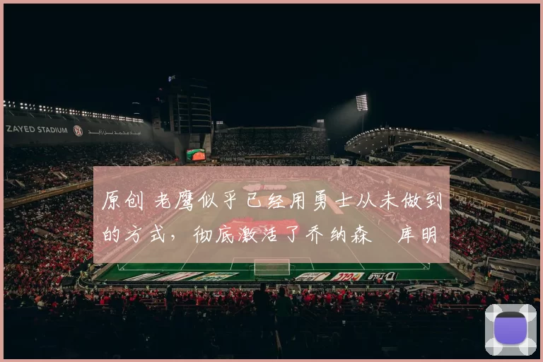 原创 老鹰似乎已经用勇士从未做到的方式,彻底激活了乔纳森・库明加