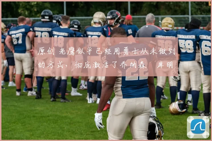 原创 老鹰似乎已经用勇士从未做到的方式，彻底激活了乔纳森・库明加