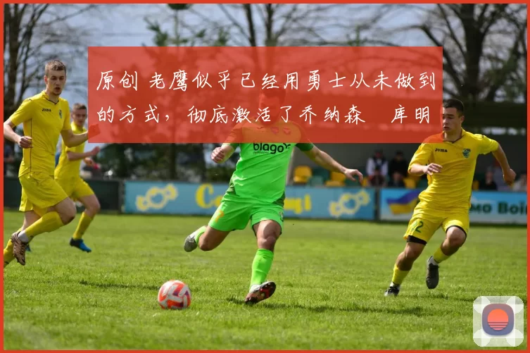 原创 老鹰似乎已经用勇士从未做到的方式,彻底激活了乔纳森・库明加