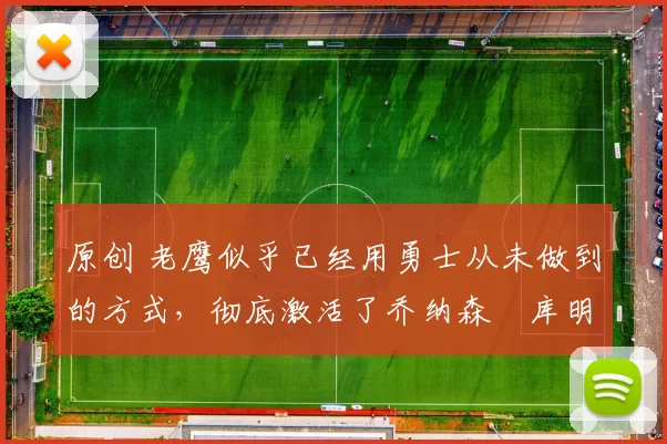 原创 老鹰似乎已经用勇士从未做到的方式，彻底激活了乔纳森・库明加