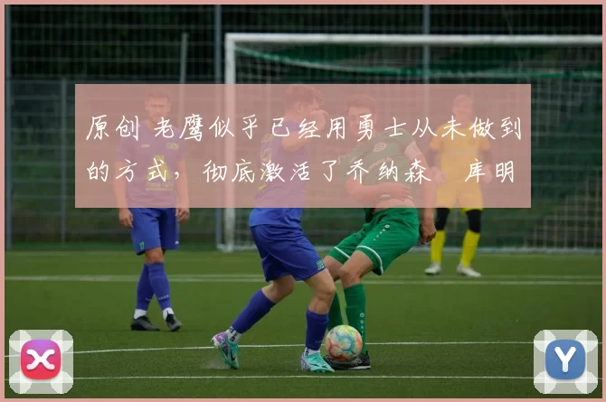 原创 老鹰似乎已经用勇士从未做到的方式,彻底激活了乔纳森・库明加