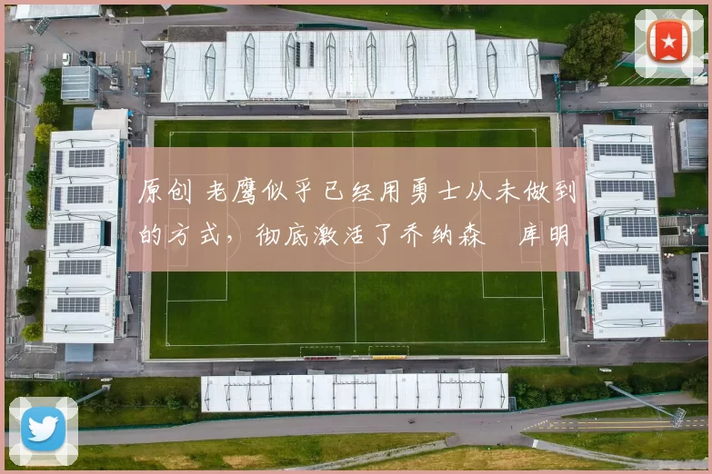 原创 老鹰似乎已经用勇士从未做到的方式，彻底激活了乔纳森・库明加