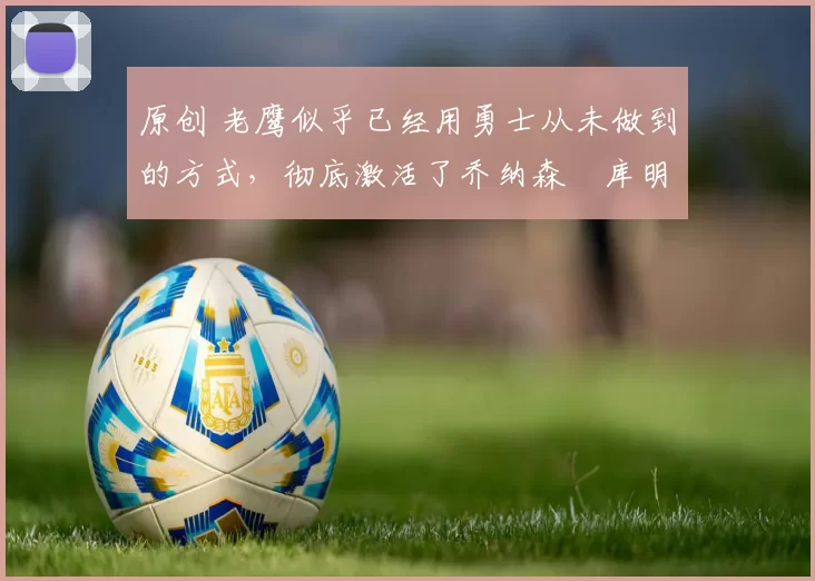 原创 老鹰似乎已经用勇士从未做到的方式,彻底激活了乔纳森・库明加