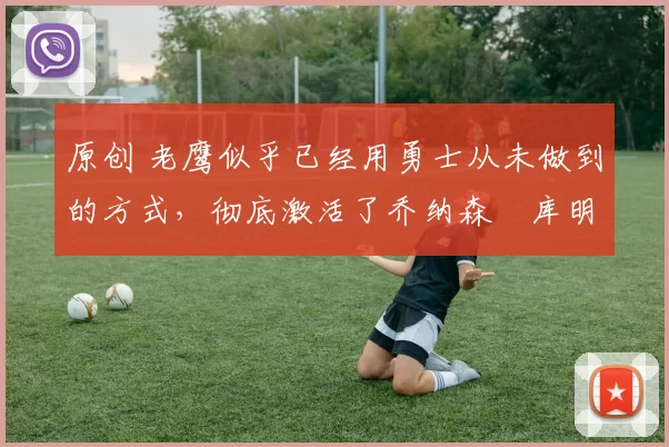 原创 老鹰似乎已经用勇士从未做到的方式,彻底激活了乔纳森・库明加