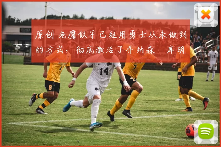 原创 老鹰似乎已经用勇士从未做到的方式，彻底激活了乔纳森・库明加