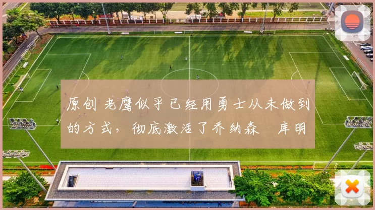 原创 老鹰似乎已经用勇士从未做到的方式，彻底激活了乔纳森・库明加