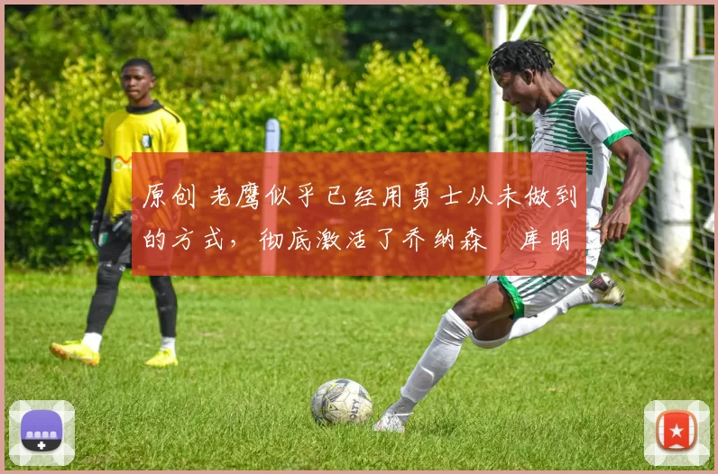 原创 老鹰似乎已经用勇士从未做到的方式，彻底激活了乔纳森・库明加