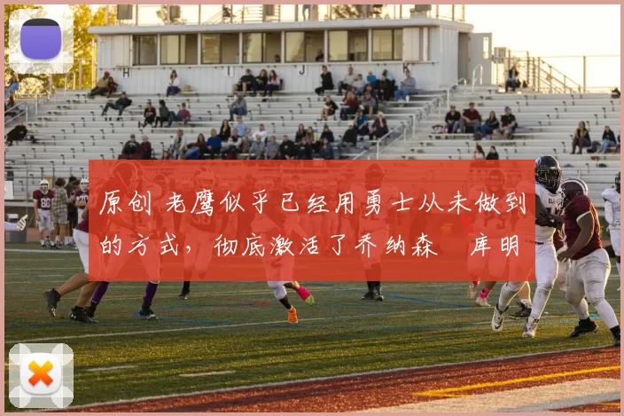 原创 老鹰似乎已经用勇士从未做到的方式，彻底激活了乔纳森・库明加