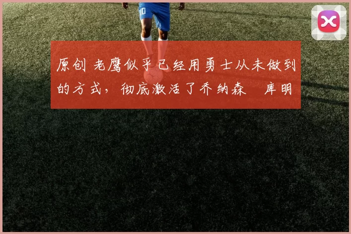 原创 老鹰似乎已经用勇士从未做到的方式,彻底激活了乔纳森・库明加