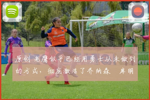 原创 老鹰似乎已经用勇士从未做到的方式,彻底激活了乔纳森・库明加