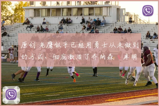 原创 老鹰似乎已经用勇士从未做到的方式，彻底激活了乔纳森・库明加