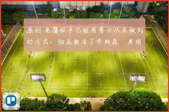 原创 老鹰似乎已经用勇士从未做到的方式，彻底激活了乔纳森・库明加