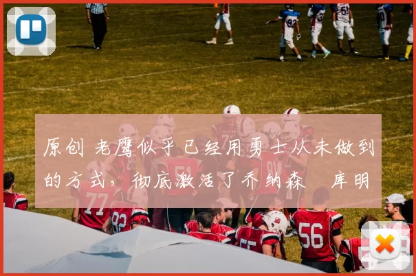 原创 老鹰似乎已经用勇士从未做到的方式，彻底激活了乔纳森・库明加