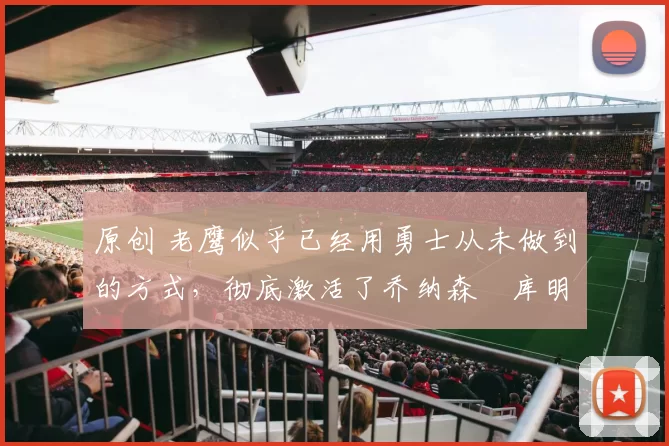 原创 老鹰似乎已经用勇士从未做到的方式,彻底激活了乔纳森・库明加