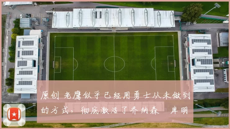 原创 老鹰似乎已经用勇士从未做到的方式,彻底激活了乔纳森・库明加