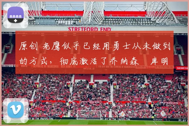 原创 老鹰似乎已经用勇士从未做到的方式，彻底激活了乔纳森・库明加