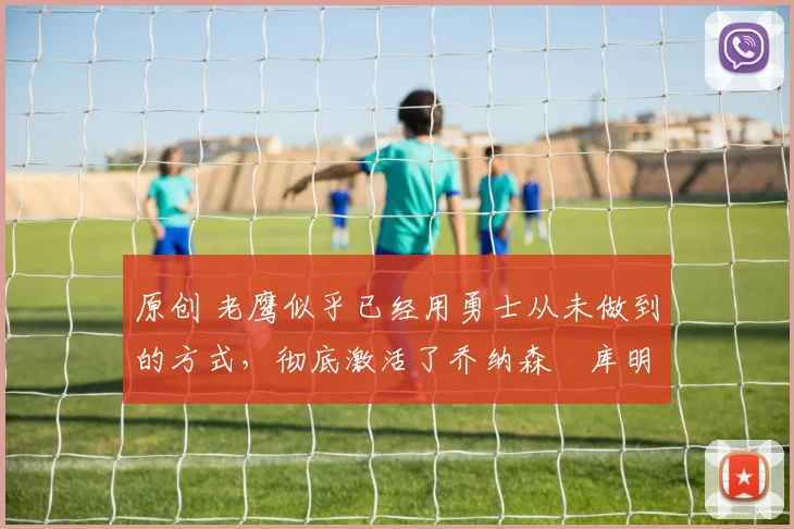 原创 老鹰似乎已经用勇士从未做到的方式,彻底激活了乔纳森・库明加