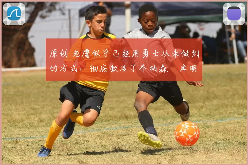 原创 老鹰似乎已经用勇士从未做到的方式,彻底激活了乔纳森・库明加